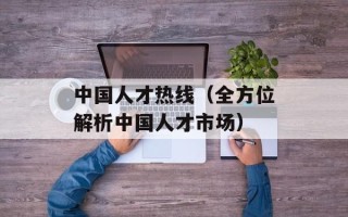 中国人才热线（全方位解析中国人才市场）