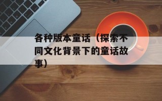 各种版本童话（探索不同文化背景下的童话故事）