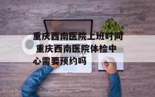 重庆西南医院上班时间 重庆西南医院体检中心需要预约吗