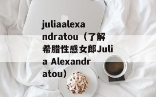 juliaalexandratou（了解希腊性感女郎Julia Alexandratou）