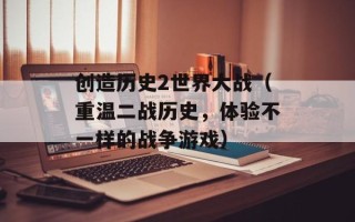 创造历史2世界大战（重温二战历史，体验不一样的战争游戏）