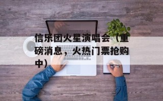信乐团火星演唱会（重磅消息，火热门票抢购中）