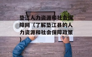 垫江人力资源和社会保障网（了解垫江县的人力资源和社会保障政策）