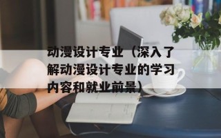动漫设计专业（深入了解动漫设计专业的学习内容和就业前景）