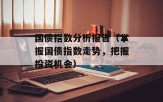 国债指数分析报告（掌握国债指数走势，把握投资机会）