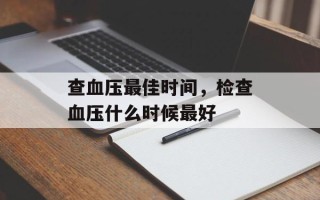 查血压最佳时间，检查血压什么时候最好