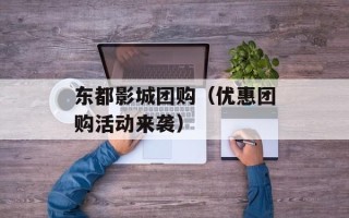 东都影城团购（优惠团购活动来袭）