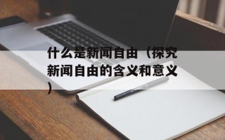 什么是新闻自由（探究新闻自由的含义和意义）