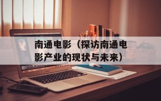 南通电影（探访南通电影产业的现状与未来）