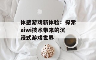 体感游戏新体验：探索aiwi技术带来的沉浸式游戏世界