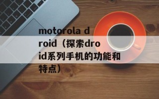 motorola droid（探索droid系列手机的功能和特点）