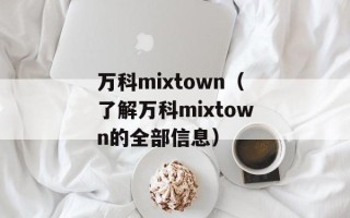 万科mixtown（了解万科mixtown的全部信息）