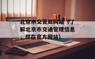北京市交管局网站（了解北京市交通管理信息，尽在官方网站）
