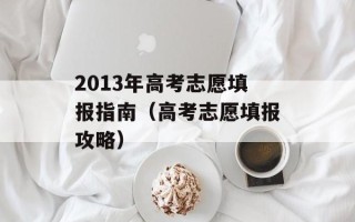 2013年高考志愿填报指南（高考志愿填报攻略）