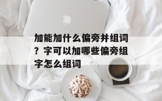 加能加什么偏旁并组词？字可以加哪些偏旁组字怎么组词
