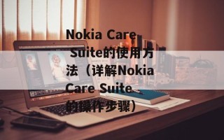 Nokia Care Suite的使用方法（详解Nokia Care Suite的操作步骤）