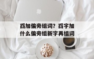 舀加偏旁组词？舀字加什么偏旁组新字再组词