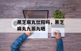 黑芝麻丸壮阳吗，黑芝麻丸九蒸九晒