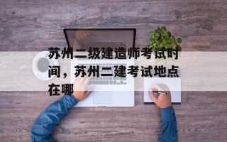 苏州二级建造师考试时间，苏州二建考试地点在哪