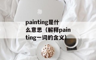 painting是什么意思（解释painting一词的含义）