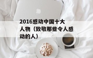 2016感动中国十大人物（致敬那些令人感动的人）