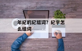 年纪的纪组词？纪字怎么组词