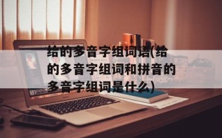 给的多音字组词语(给的多音字组词和拼音的多音字组词是什么)