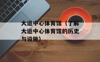 大运中心体育馆（了解大运中心体育馆的历史与设施）