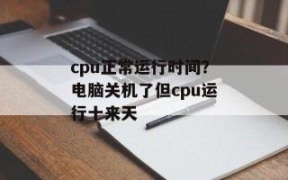 cpu正常运行时间？电脑关机了但cpu运行十来天
