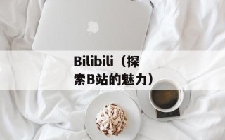Bilibili（探索B站的魅力）
