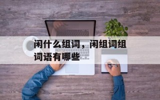闲什么组词，闲组词组词语有哪些