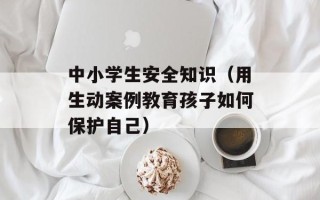 中小学生安全知识（用生动案例教育孩子如何保护自己）