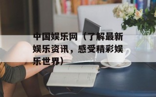 中国娱乐网（了解最新娱乐资讯，感受精彩娱乐世界）