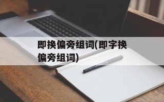 即换偏旁组词(即字换偏旁组词)