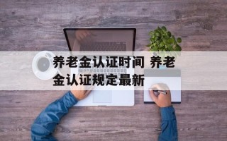 养老金认证时间 养老金认证规定最新