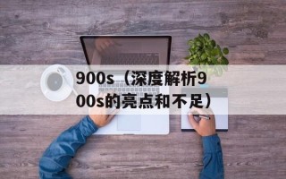 900s（深度解析900s的亮点和不足）