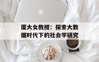 厦大女教授：探索大数据时代下的社会学研究