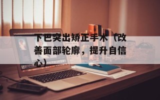 下巴突出矫正手术（改善面部轮廓，提升自信心）