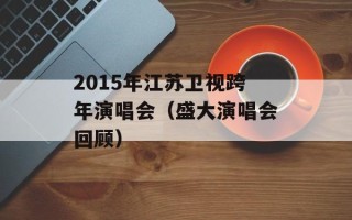 2015年江苏卫视跨年演唱会（盛大演唱会回顾）