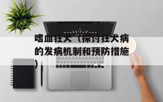 嗜血狂犬（探讨狂犬病的发病机制和预防措施）