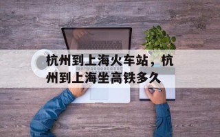 杭州到上海火车站，杭州到上海坐高铁多久