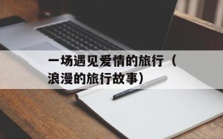 一场遇见爱情的旅行（浪漫的旅行故事）