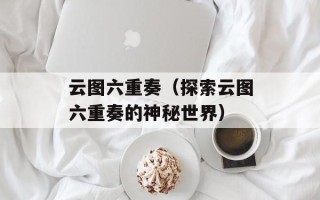 云图六重奏（探索云图六重奏的神秘世界）