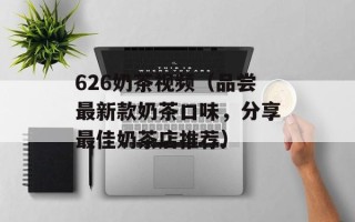 626奶茶视频（品尝最新款奶茶口味，分享最佳奶茶店推荐）