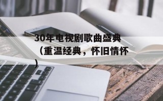 30年电视剧歌曲盛典（重温经典，怀旧情怀）