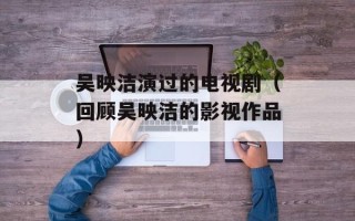 吴映洁演过的电视剧（回顾吴映洁的影视作品）