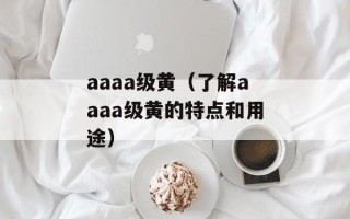 aaaa级黄（了解aaaa级黄的特点和用途）