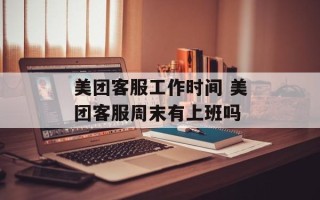 美团客服工作时间 美团客服周末有上班吗