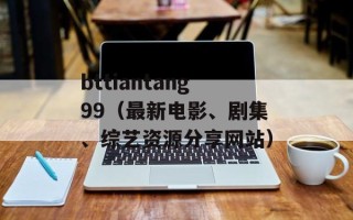 bttiantang99（最新电影、剧集、综艺资源分享网站）