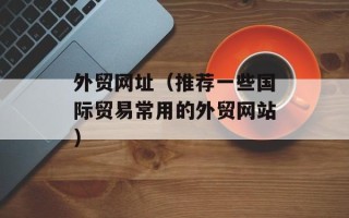 外贸网址（推荐一些国际贸易常用的外贸网站）